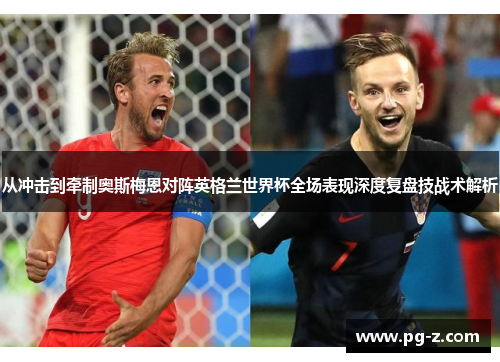 从冲击到牵制奥斯梅恩对阵英格兰世界杯全场表现深度复盘技战术解析