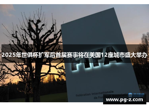 2025年世俱杯扩军后首届赛事将在美国12座城市盛大举办