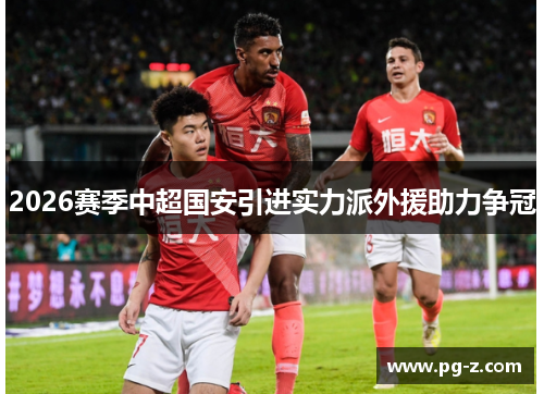 2026赛季中超国安引进实力派外援助力争冠