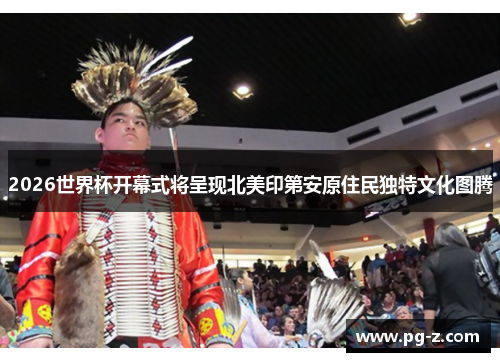 2026世界杯开幕式将呈现北美印第安原住民独特文化图腾