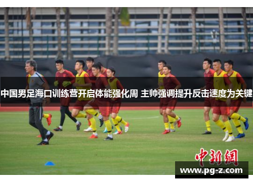 中国男足海口训练营开启体能强化周 主帅强调提升反击速度为关键