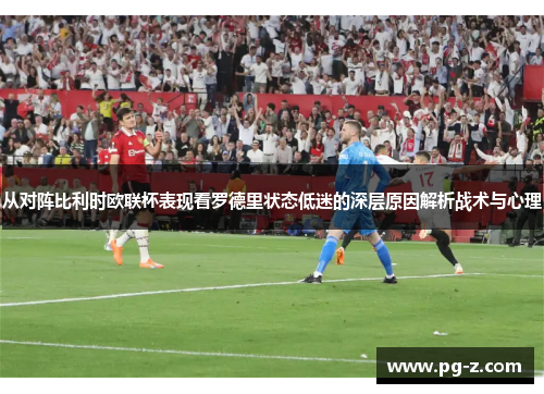 从对阵比利时欧联杯表现看罗德里状态低迷的深层原因解析战术与心理