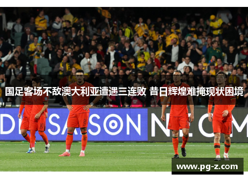 国足客场不敌澳大利亚遭遇三连败 昔日辉煌难掩现状困境