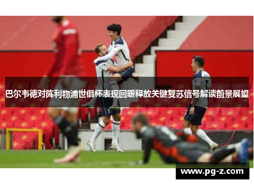 巴尔韦德对阵利物浦世俱杯表现回暖释放关键复苏信号解读前景展望