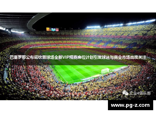 巴塞罗那公布诺坎普球场全新VIP观赛席位计划引发球迷与商业市场高度关注