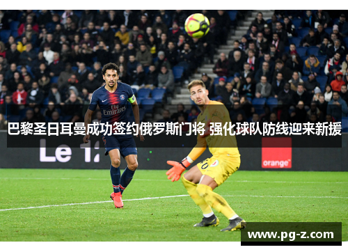 巴黎圣日耳曼成功签约俄罗斯门将 强化球队防线迎来新援