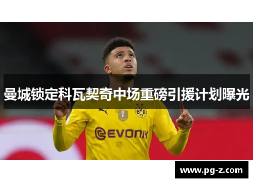 曼城锁定科瓦契奇中场重磅引援计划曝光