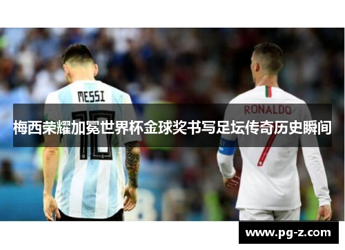 梅西荣耀加冕世界杯金球奖书写足坛传奇历史瞬间