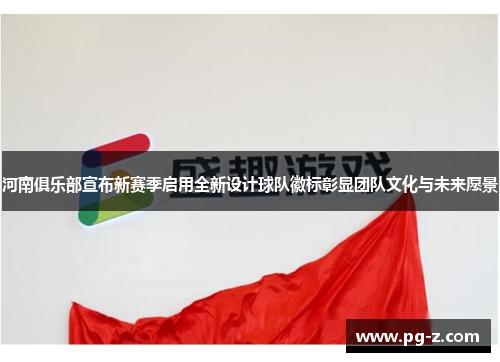 河南俱乐部宣布新赛季启用全新设计球队徽标彰显团队文化与未来愿景