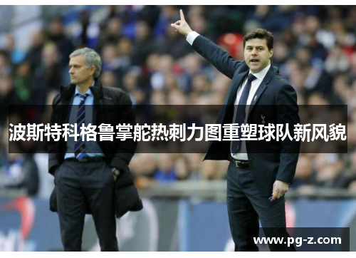 波斯特科格鲁掌舵热刺力图重塑球队新风貌