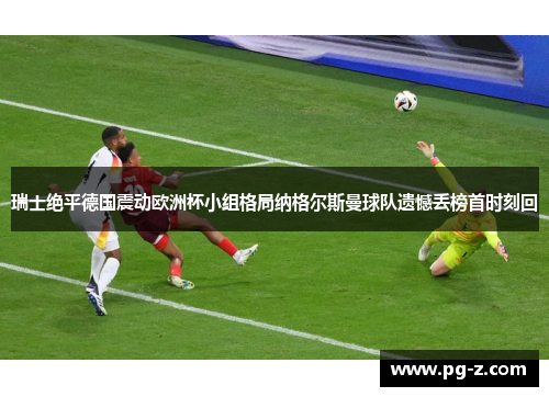 瑞士绝平德国震动欧洲杯小组格局纳格尔斯曼球队遗憾丢榜首时刻回