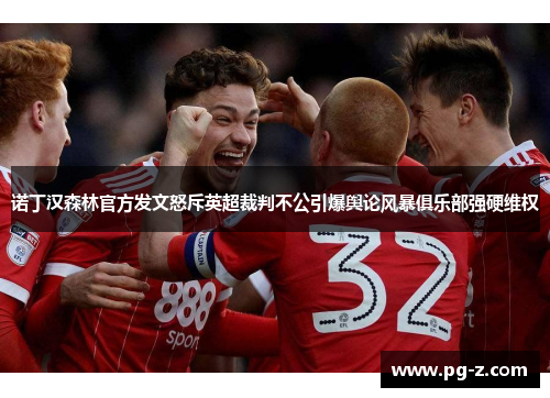 诺丁汉森林官方发文怒斥英超裁判不公引爆舆论风暴俱乐部强硬维权