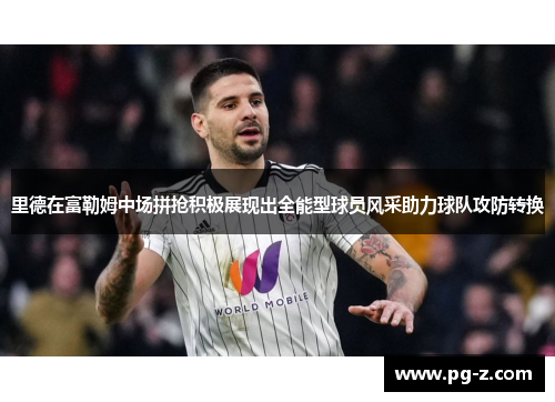 里德在富勒姆中场拼抢积极展现出全能型球员风采助力球队攻防转换