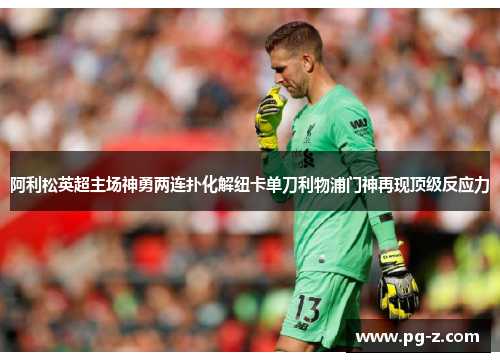 阿利松英超主场神勇两连扑化解纽卡单刀利物浦门神再现顶级反应力