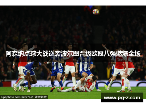 阿森纳点球大战逆袭波尔图晋级欧冠八强燃爆全场