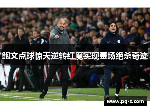 鲍文点球惊天逆转红魔实现赛场绝杀奇迹