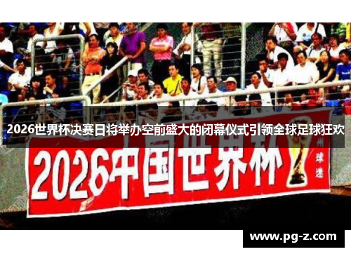 2026世界杯决赛日将举办空前盛大的闭幕仪式引领全球足球狂欢
