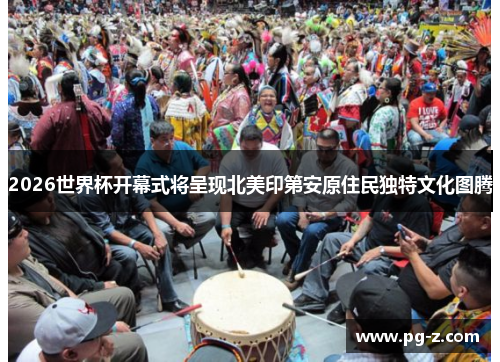 2026世界杯开幕式将呈现北美印第安原住民独特文化图腾