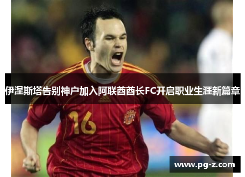 伊涅斯塔告别神户加入阿联酋酋长FC开启职业生涯新篇章