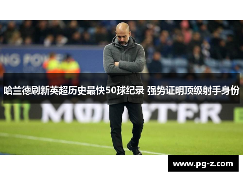 哈兰德刷新英超历史最快50球纪录 强势证明顶级射手身份 哈兰德刷新英超历史最快50球纪录 强势证明顶级射手身份