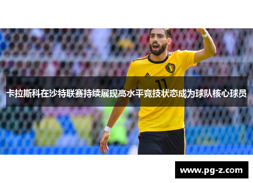 卡拉斯科在沙特联赛持续展现高水平竞技状态成为球队核心球员 卡拉斯科在沙特联赛持续展现高水平竞技状态成为球队核心球员