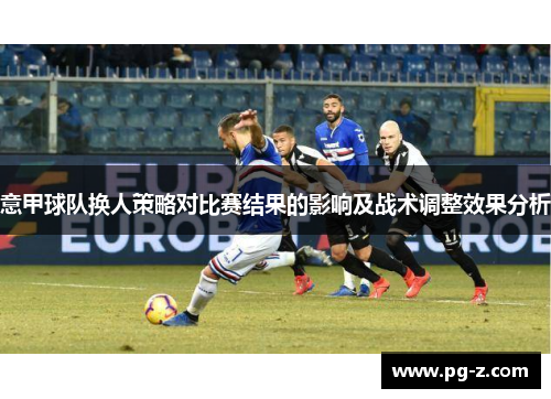 意甲球队换人策略对比赛结果的影响及战术调整效果分析 意甲球队换人策略对比赛结果的影响及战术调整效果分析