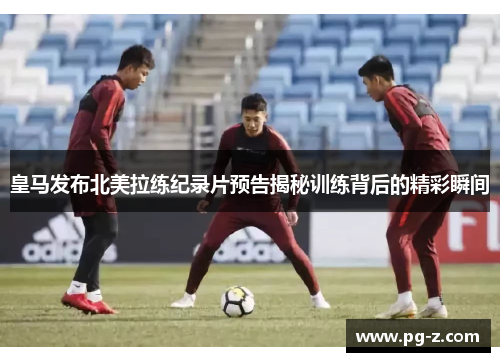 皇马发布北美拉练纪录片预告揭秘训练背后的精彩瞬间