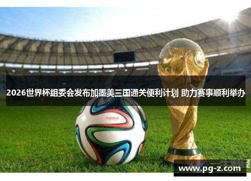 2026世界杯组委会发布加墨美三国通关便利计划 助力赛事顺利举办 2026世界杯组委会发布加墨美三国通关便利计划 助力赛事顺利举办