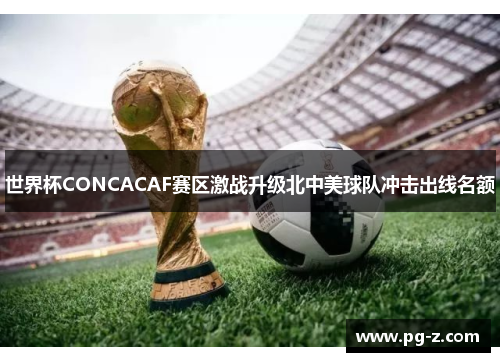 世界杯CONCACAF赛区激战升级北中美球队冲击出线名额