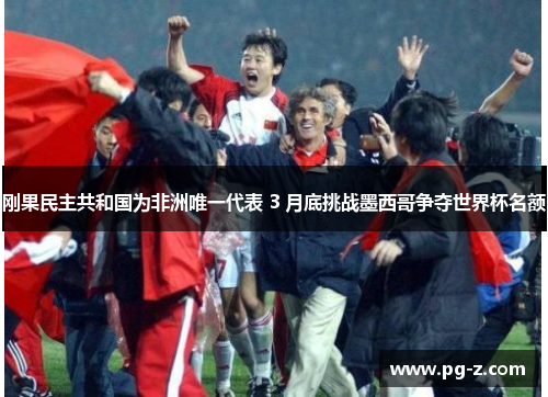 刚果民主共和国为非洲唯一代表 3 月底挑战墨西哥争夺世界杯名额 刚果民主共和国为非洲唯一代表 3 月底挑战墨西哥争夺世界杯名额