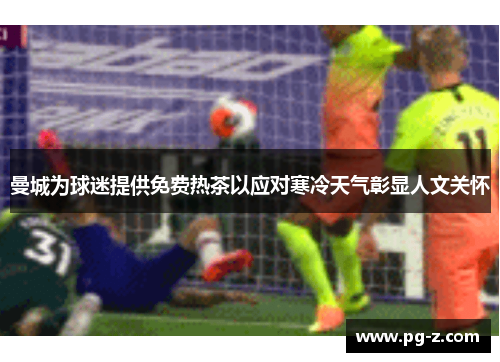 曼城为球迷提供免费热茶以应对寒冷天气彰显人文关怀 曼城为球迷提供免费热茶以应对寒冷天气彰显人文关怀