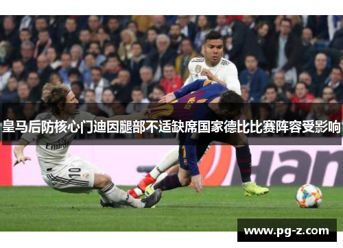 皇马后防核心门迪因腿部不适缺席国家德比比赛阵容受影响 皇马后防核心门迪因腿部不适缺席国家德比比赛阵容受影响